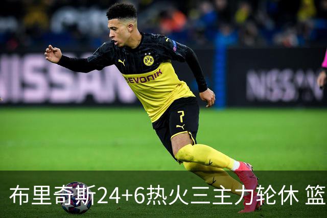 布里奇斯24+6热火三主力轮休 篮网结束三连败
