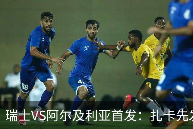 瑞士VS阿尔及利亚首发：扎卡先发 齐达内之子出战