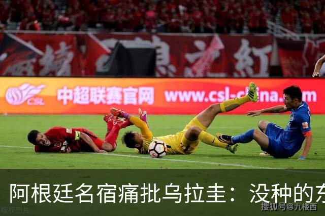 阿根廷名宿痛批乌拉圭：没种的东西！就像我们有时候说法国队一样